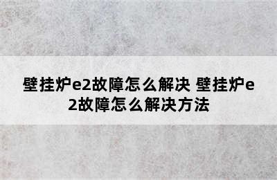 壁挂炉e2故障怎么解决 壁挂炉e2故障怎么解决方法